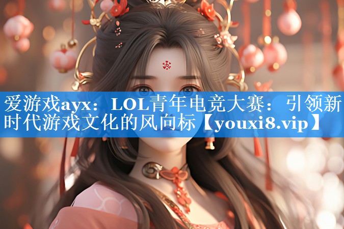 爱游戏ayx：LOL青年电竞大赛：引领新时代游戏文化的风向标