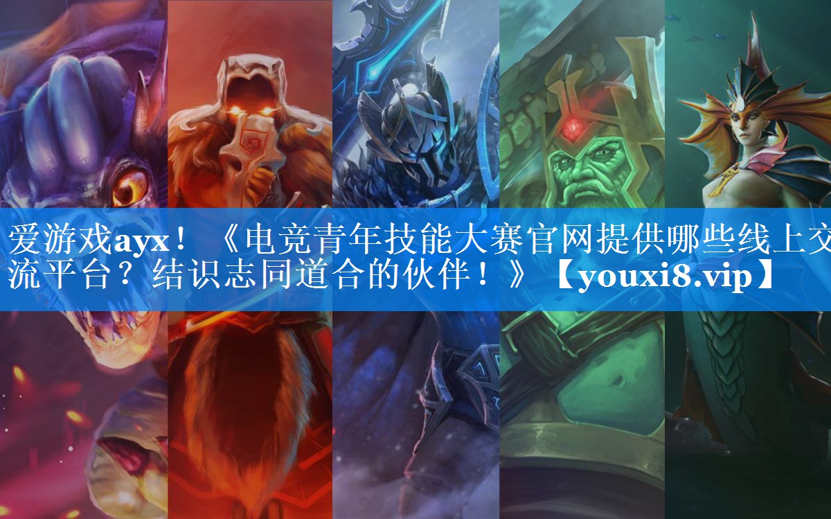 爱游戏ayx！《电竞青年技能大赛官网提供哪些线上交流平台？结识志同道合的伙伴！》