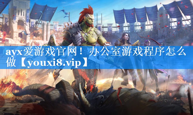 ayx爱游戏官网！办公室游戏程序怎么做