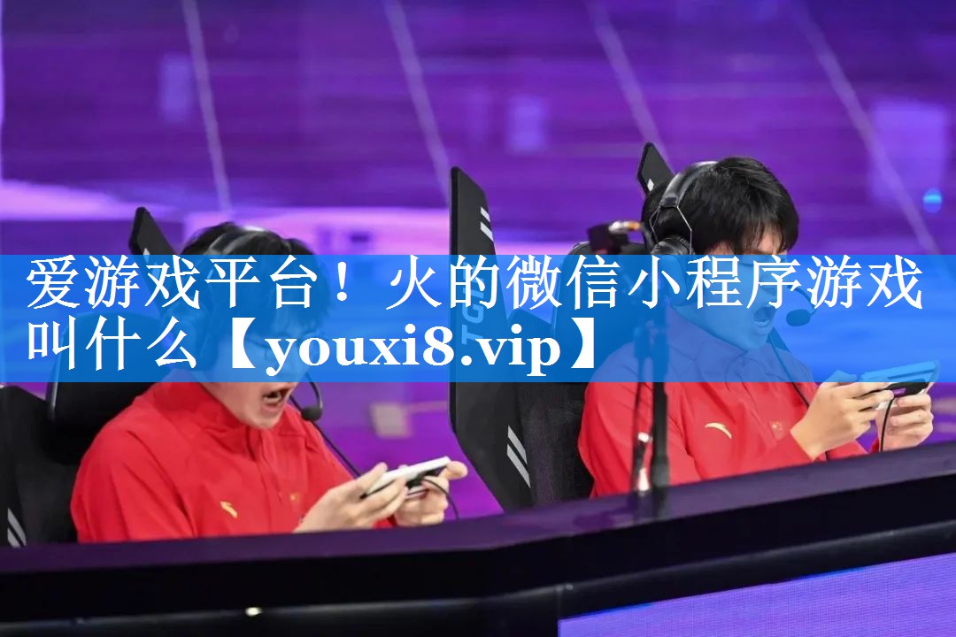 火的微信小程序游戏叫什么 火的微信小程序游戏叫什么