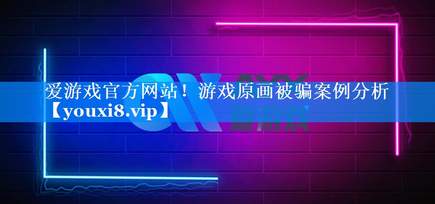 爱游戏官方网站！游戏原画被骗案例分析
