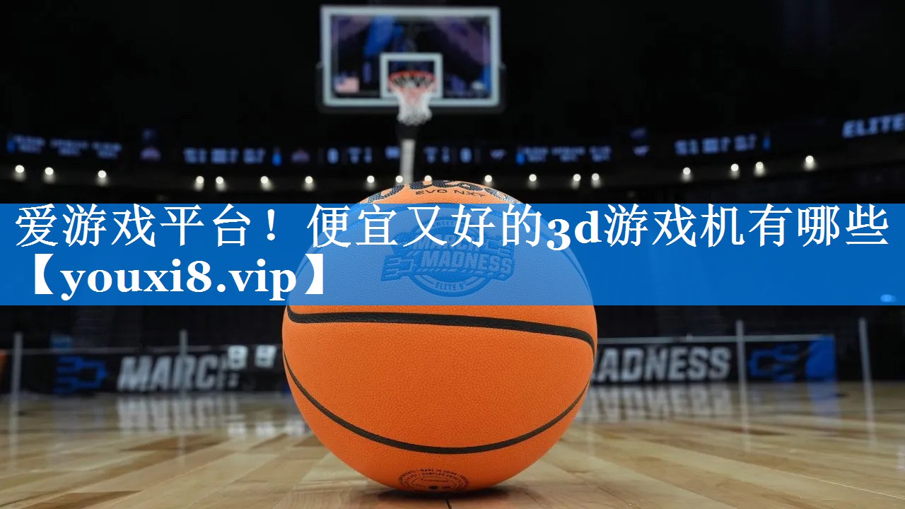 爱游戏平台！便宜又好的3d游戏机有哪些