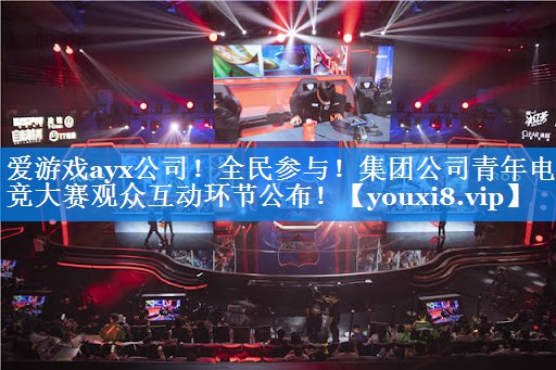 爱游戏ayx公司！全民参与！集团公司青年电竞大赛观众互动环节公布！